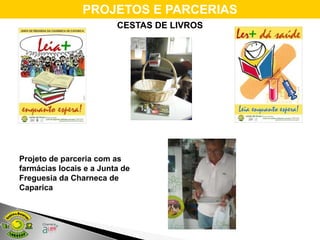 PROJETOS E PARCERIAS
                         CESTAS DE LIVROS




Projeto de parceria com as
farmácias locais e a Junta de
Freguesia da Charneca de
Caparica
 