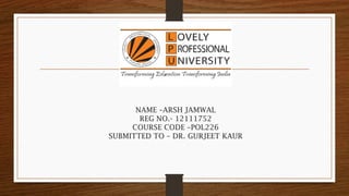 NAME –ARSH JAMWAL
REG NO.- 12111752
COURSE CODE –POL226
SUBMITTED TO – DR. GURJEET KAUR
 