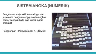 SISTEM ANGKA (NUMERIK)
Pengaturan arsip aktif secara logis dan
sistematis dengan menggunakan angka /
nomor sebagai kode dari lokasi, nama
orang dll
Penggunaan : PolisAsuransi, KTP
, SIM dll
 
