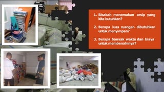 1. Bisakah menemukan arsip yang
kita butuhkan?
2. Berapa luas ruangan dibutuhkan
untuk menyimpan?
3. Berapa banyak waktu dan biaya
untuk membenahinya?
 