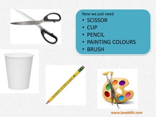 Now we just need
• SCISSOR
• CUP
• PENCIL
• PAINTING COLOURS
• BRUSH
 