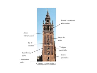 Giralda de Sevilla
Cimientos en
piedra
Ladrillos el
resto
Paños de
sebka
Arcos
entrecruzados
Eje de
simetría
Ventanas
geminadas
Remate campanario
renacentista
Forma
prismática
 