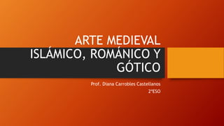 ARTE MEDIEVAL
ISLÁMICO, ROMÁNICO Y
GÓTICO
Prof. Diana Carrobles Castellanos
2ºESO
 