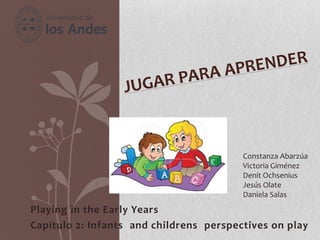 Playing in the Early Years
Capítulo 2: Infants and childrens perspectives on play
Constanza Abarzúa
Victoria Giménez
Denit Ochsenius
Jesús Olate
Daniela Salas
 