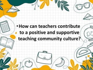 •How can teachers contribute
to a positive and supportive
teaching community culture?
 