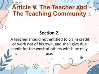 Section 2.
A teacher should not entitled to claim credit
or work not of his own, and shall give due
credit for the work of others which he may
use.
Article V. The Teacher and
The Teaching Community
 