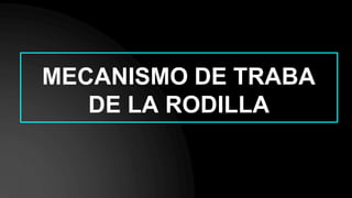 MECANISMO DE TRABA
DE LA RODILLA
 