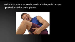 en los corredore se suele sentir a lo largo de la cara
posteriormedial de la pierna
 
