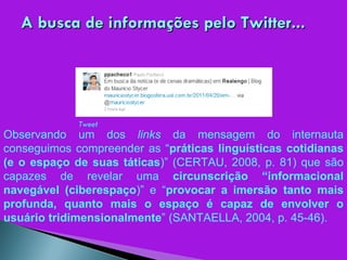 A busca de informações pelo Twitter... Observando um dos  links  da mensagem do internauta conseguimos compreender as “ práticas linguísticas cotidianas (e o espaço de suas táticas )” (CERTAU, 2008, p. 81) que são capazes de revelar uma  circunscrição “informacional navegável (ciberespaço )” e “ provocar a imersão tanto mais profunda, quanto mais o espaço é capaz de envolver o usuário tridimensionalmente ” (SANTAELLA, 2004, p. 45-46). Tweet 