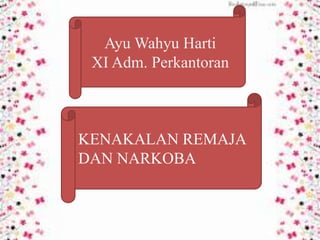 KENAKALAN REMAJA
DAN NARKOBA
Ayu Wahyu Harti
XI Adm. Perkantoran
 