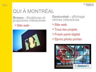 QUI À MONTRÉAL Brazen -  Sculptures et projections interactives Artisans interactifs Site web Gesturetek -  affichage vitrines interactives Site web Tous les projets Fresh paint  digital Sprint photo  printer 