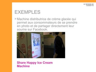 EXEMPLES Share  Happy  Ice Cream  Machine Machine distributrice de crème glacée qui permet aux consommateurs de se prendre en photo et de partager directement leur sourire sur Facebook. 