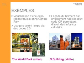 EXEMPLES The  World Park  ( vidéo ) Visualisation d’une expo réelle/virtuelle dans Central Park Usagers voient l’expo via des codes 2D N Building  ( vidéo ) Façade du bâtiment est entièrement habillée d’un code QR permettant d’avoir des infos sur cellulaire Artisans interactifs 