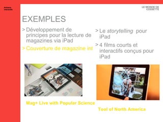 EXEMPLES Mag + Live  with Popular  Science Développement de principes pour la lecture de magazines via iPad Couverture de magazine interactive Artisans interactifs Tool  of  North America Le  storytelling  pour iPad 4 films courts et interactifs conçus pour iPad 