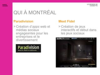 QUI À MONTRÉAL Paradivision Création d’ apps  web et médias sociaux engageantes pour les entreprises et le divertissement Meet  Fidel Création de jeux interactifs et début dans les jeux sociaux Artisans interactifs 