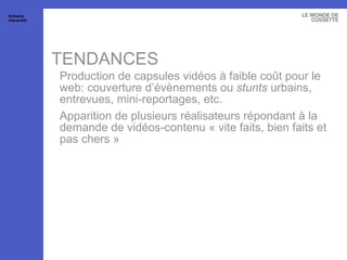 TENDANCES Production de capsules vidéos à faible coût pour le web: couverture d’évènements ou  stunts  urbains, entrevues, mini-reportages, etc. Apparition de plusieurs réalisateurs répondant à la demande de vidéos-contenu « vite faits, bien faits et pas chers » Artisans interactifs 