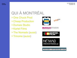 QUI À MONTRÉAL One  Chuck Prod Cheap Production Dumais  Studio Kartel  Films The Nomads  ( aussi ) Trinome  ( aussi ) Artisans interactifs 