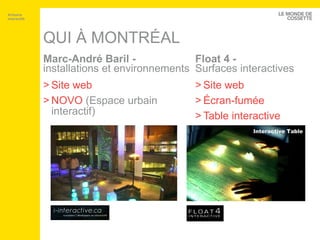 QUI À MONTRÉAL Marc-André Baril -  installations et environnements Site web NOVO  (Espace urbain interactif) Float 4 -  Surfaces interactives Site web Écran-fumée Table interactive Artisans interactifs 