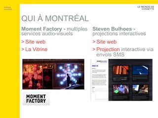 QUI À MONTRÉAL Moment Factory -  multiples services audio-visuels Site web La Vitrine Steven Bulhoes -  projections interactives Site web Projection  interactive via envois SMS Artisans interactifs 