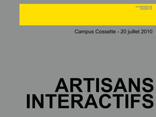 ARTISANS INTERACTIFS Campus Cossette - 20 juillet 2010 Artisans interactifs 