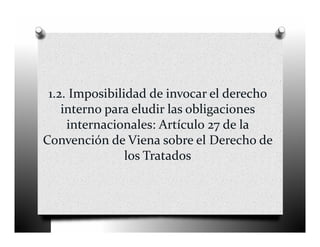 1.2. Imposibilidad de invocar el derecho 
    interno para eludir las obligaciones 
     internacionales: Artículo 27 de la 
Convención de Viena sobre el Derecho de 
                los Tratados
 