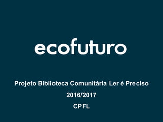 Projeto Biblioteca Comunitária Ler é Preciso
2016/2017
CPFL
 