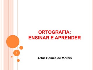ORTOGRAFIA:
ENSINAR E APRENDER
Artur Gomes de Morais
1
 