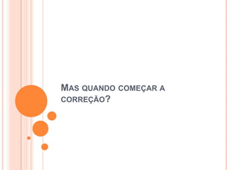 MAS QUANDO COMEÇAR A
CORREÇÃO?
 
