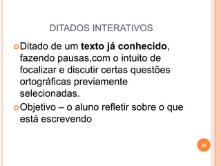 DITADOS INTERATIVOS
Ditado de um texto já conhecido,
fazendo pausas,com o intuito de
focalizar e discutir certas questões
ortográficas previamente
selecionadas.
Objetivo – o aluno refletir sobre o que
está escrevendo
20
 