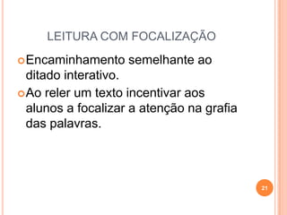 LEITURA COM FOCALIZAÇÃO
Encaminhamento semelhante ao
ditado interativo.
Ao reler um texto incentivar aos
alunos a focalizar a atenção na grafia
das palavras.
21
 