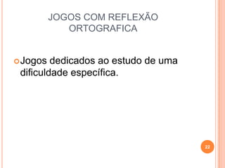 JOGOS COM REFLEXÃO
ORTOGRAFICA
Jogos dedicados ao estudo de uma
dificuldade específica.
22
 