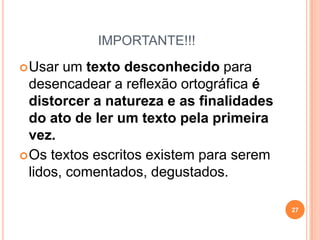 IMPORTANTE!!!
Usar um texto desconhecido para
desencadear a reflexão ortográfica é
distorcer a natureza e as finalidades
do ato de ler um texto pela primeira
vez.
Os textos escritos existem para serem
lidos, comentados, degustados.
27
 