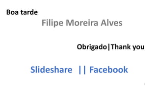Boa tarde
Filipe Moreira Alves
Obrigado|Thank you
Slideshare || Facebook
1
 