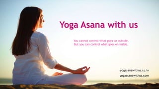 You cannot control what goes on outside.
But you can control what goes on inside.
yogasanawithus.co.in
yogaasanawithus.com
 