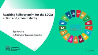 Reaching halfway point for the SDGs:
action and accountability
26 April 2022
Åsa Persson
Independent Group of Scientists
 