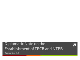 Diplomatic Note on the
Establishment of TPCB and NTPB
Agenda Item 3.2



 