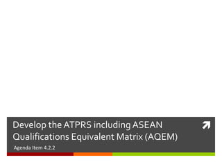 Develop the ATPRS including ASEAN
Qualifications Equivalent Matrix (AQEM)
Agenda Item 4.2.2



 
