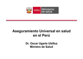 Aseguramiento Universal en salud
          en el Perú

       Dr. Oscar Ugarte Ubilluz
           Ministro de Salud
 