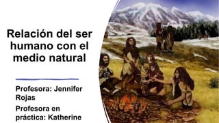 Relación del ser
humano con el
medio natural
Profesora: Jennifer
Rojas
Profesora en
práctica: Katherine
 