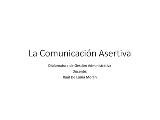La Comunicación Asertiva
Diplomatura de Gestión Administrativa
Docente:
Raúl De Lama Morán
 