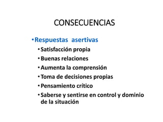 CONSECUENCIAS
•Respuestas asertivas
•Satisfacción propia
•Buenas relaciones
•Aumenta la comprensión
•Toma de decisiones propias
•Pensamiento crítico
•Saberse y sentirse en control y dominio
de la situación
 