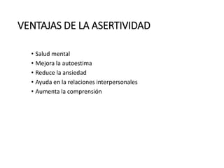 VENTAJAS DE LA ASERTIVIDAD
• Salud mental
• Mejora la autoestima
• Reduce la ansiedad
• Ayuda en la relaciones interpersonales
• Aumenta la comprensión
 