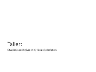 Taller:
Situaciones conflictivas en mi vida personal/laboral
 