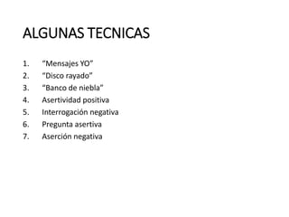ALGUNAS TECNICAS
1. “Mensajes YO”
2. “Disco rayado”
3. “Banco de niebla”
4. Asertividad positiva
5. Interrogación negativa
6. Pregunta asertiva
7. Aserción negativa
 