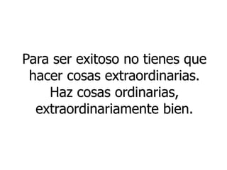Para ser exitoso no tienes que
hacer cosas extraordinarias.
Haz cosas ordinarias,
extraordinariamente bien.
 