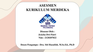 Dosen Pengampu : Dra. Siti Huzaifah, M.Sc.Ed., Ph.D
ASESMEN
KURIKULUM MERDEKA
Disusun Oleh :
Jesicha Dwi Putri
Nim : 2120207022
 