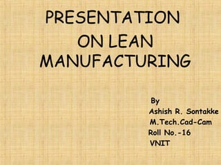PRESENTATION
ON LEAN
MANUFACTURING
By
Ashish R. Sontakke
M.Tech.Cad-Cam
Roll No.-16
VNIT
 