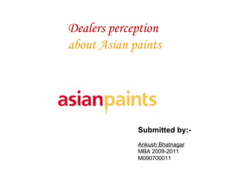 Dealers perception   about Asian paints Submitted by:- Ankush Bhatnagar MBA 2009-2011 M090700011 