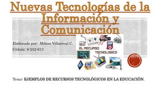 Elaborado por: Milton Villarreal C.
Cédula: 8-252-613
Tema: EJEMPLOS DE RECURSOS TECNOLÓGICOS EN LA EDUCACIÓN.
 