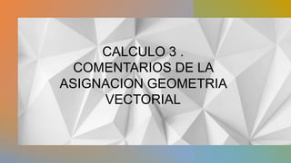 CALCULO 3 .
COMENTARIOS DE LA
ASIGNACION GEOMETRIA
VECTORIAL
 